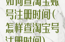 如何查淘宝账号注册时间(怎样查淘宝号注册时间)