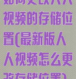 如何更改人人视频的存储位置(最新版人人视频怎么更改存储位置)