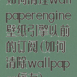 如何清理wallpaperengine壁纸引擎以前的订阅(如何清除wallpaper缓存)