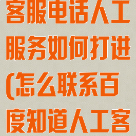 如何联系百度客服电话人工服务如何打进(怎么联系百度知道人工客服)