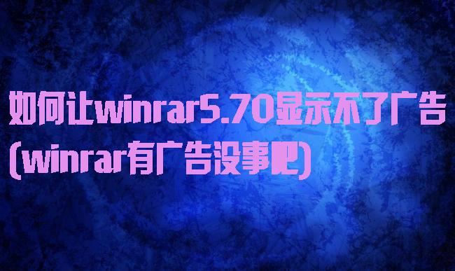 如何让winrar5.70显示不了广告(winrar有广告没事吧)