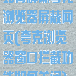 如何解除夸克浏览器屏蔽网页(夸克浏览器窗口拦截功能如何关闭)