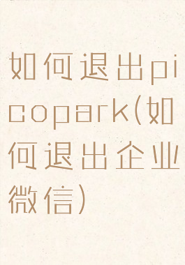 如何退出picopark(如何退出企业微信)