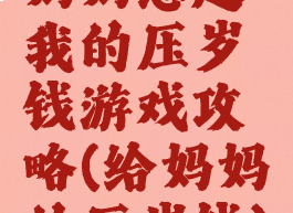 妈妈想起我的压岁钱游戏攻略(给妈妈的压岁钱)