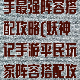 妖神记手游新手最强阵容搭配攻略(妖神记手游平民玩家阵容搭配攻略)