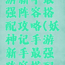 妖神记手游新手最强阵容搭配攻略(妖神记手游新手最强阵容搭配攻略图)