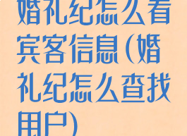 婚礼纪怎么看宾客信息(婚礼纪怎么查找用户)