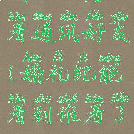 婚礼纪怎么看通讯好友(婚礼纪能看到谁看了吗)