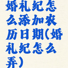 婚礼纪怎么添加农历日期(婚礼纪怎么弄)
