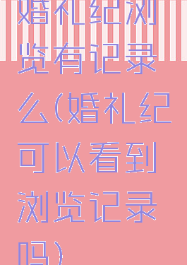 婚礼纪浏览有记录么(婚礼纪可以看到浏览记录吗)