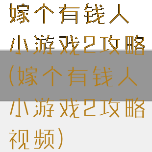 嫁个有钱人小游戏2攻略(嫁个有钱人小游戏2攻略视频)