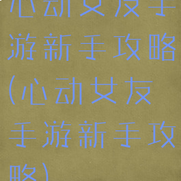 心动女友手游新手攻略(心动女友手游新手攻略)