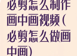 必剪怎么制作画中画视频(必剪怎么做画中画)