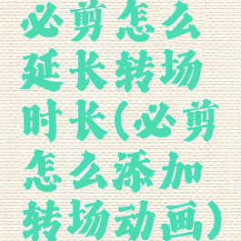 必剪怎么延长转场时长(必剪怎么添加转场动画)