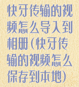 快牙传输的视频怎么导入到相册(快牙传输的视频怎么保存到本地)