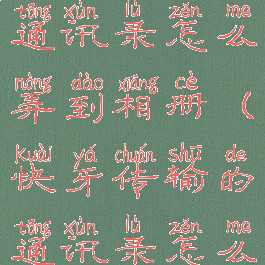 快牙传输的通讯录怎么弄到相册(快牙传输的通讯录怎么导入)