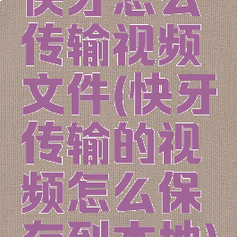 快牙怎么传输视频文件(快牙传输的视频怎么保存到本地)