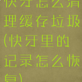 快牙怎么清理缓存垃圾(快牙里的记录怎么恢复)