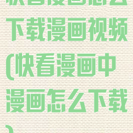 快看漫画怎么下载漫画视频(快看漫画中漫画怎么下载)