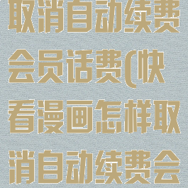 快看漫画怎么取消自动续费会员话费(快看漫画怎样取消自动续费会员)