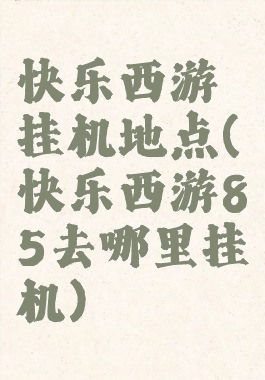 快乐西游挂机地点(快乐西游85去哪里挂机)