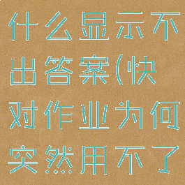 快对作业为什么显示不出答案(快对作业为何突然用不了了)
