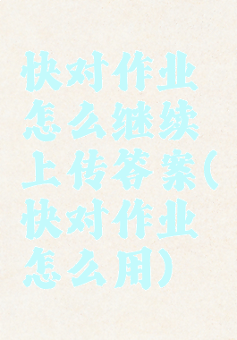 快对作业怎么继续上传答案(快对作业怎么用)