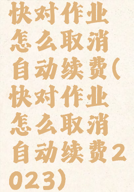 快对作业怎么取消自动续费(快对作业怎么取消自动续费2023)
