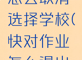 快对作业怎么取消选择学校(快对作业怎么退出学生会?)