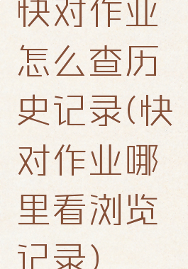 快对作业怎么查历史记录(快对作业哪里看浏览记录)