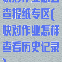 快对作业怎么查报纸专区(快对作业怎样查看历史记录)