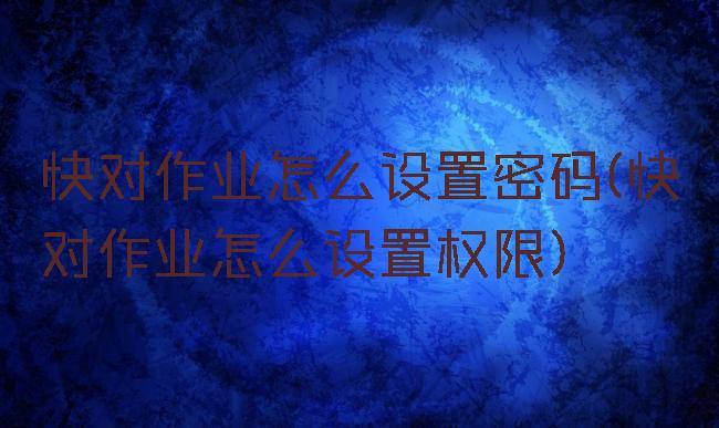 快对作业怎么设置密码(快对作业怎么设置权限)