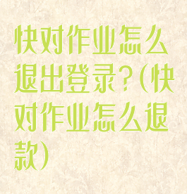 快对作业怎么退出登录?(快对作业怎么退款)