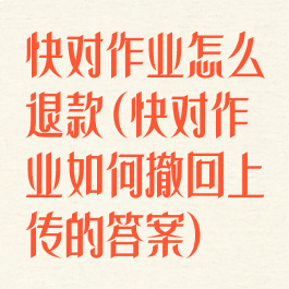 快对作业怎么退款(快对作业如何撤回上传的答案)