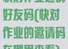 快对作业邀请好友码(快对作业的邀请码在哪里查看)
