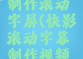 快影如何制作滚动字屏(快影滚动字幕制作视频教程)