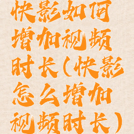 快影如何增加视频时长(快影怎么增加视频时长)