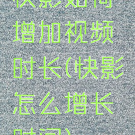 快影如何增加视频时长(快影怎么增长时间)
