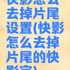 快影怎么去掉片尾设置(快影怎么去掉片尾的快影字)