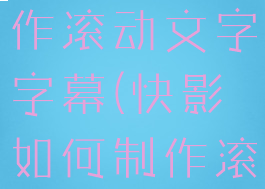 快影怎么制作滚动文字字幕(快影如何制作滚动字屏)