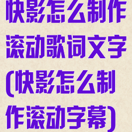 快影怎么制作滚动歌词文字(快影怎么制作滚动字幕)