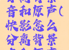 快影怎么分离背景音和原声(快影怎么分离背景音和原声呢)