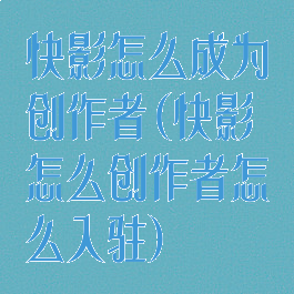 快影怎么成为创作者(快影怎么创作者怎么入驻)