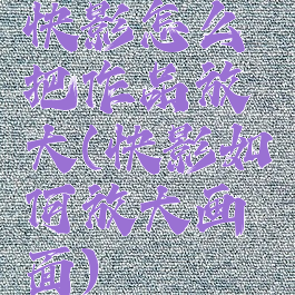 快影怎么把作品放大(快影如何放大画面)