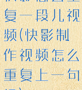 快影怎么重复一段儿视频(快影制作视频怎么重复上一句话)