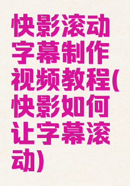 快影滚动字幕制作视频教程(快影如何让字幕滚动)