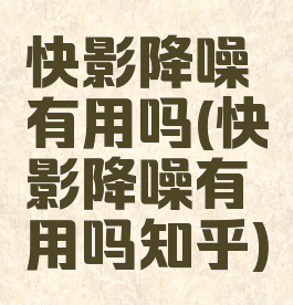 快影降噪有用吗(快影降噪有用吗知乎)