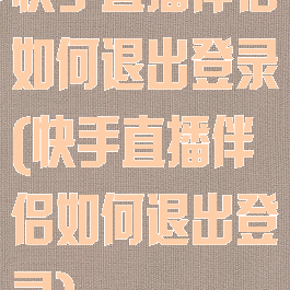 快手直播伴侣如何退出登录(快手直播伴侣如何退出登录)