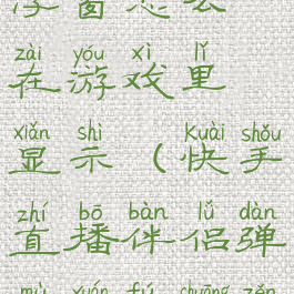快手直播伴侣弹幕悬浮窗怎么在游戏里显示(快手直播伴侣弹幕悬浮窗怎么在游戏里显示的)
