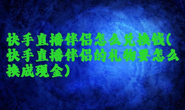 快手直播伴侣怎么兑换钱(快手直播伴侣的礼物要怎么换成现金)